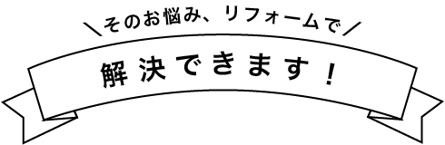 リフォームで解決できます！